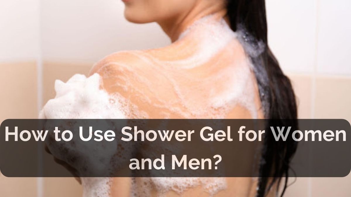 How To Use Shower Gel For Women And Men 