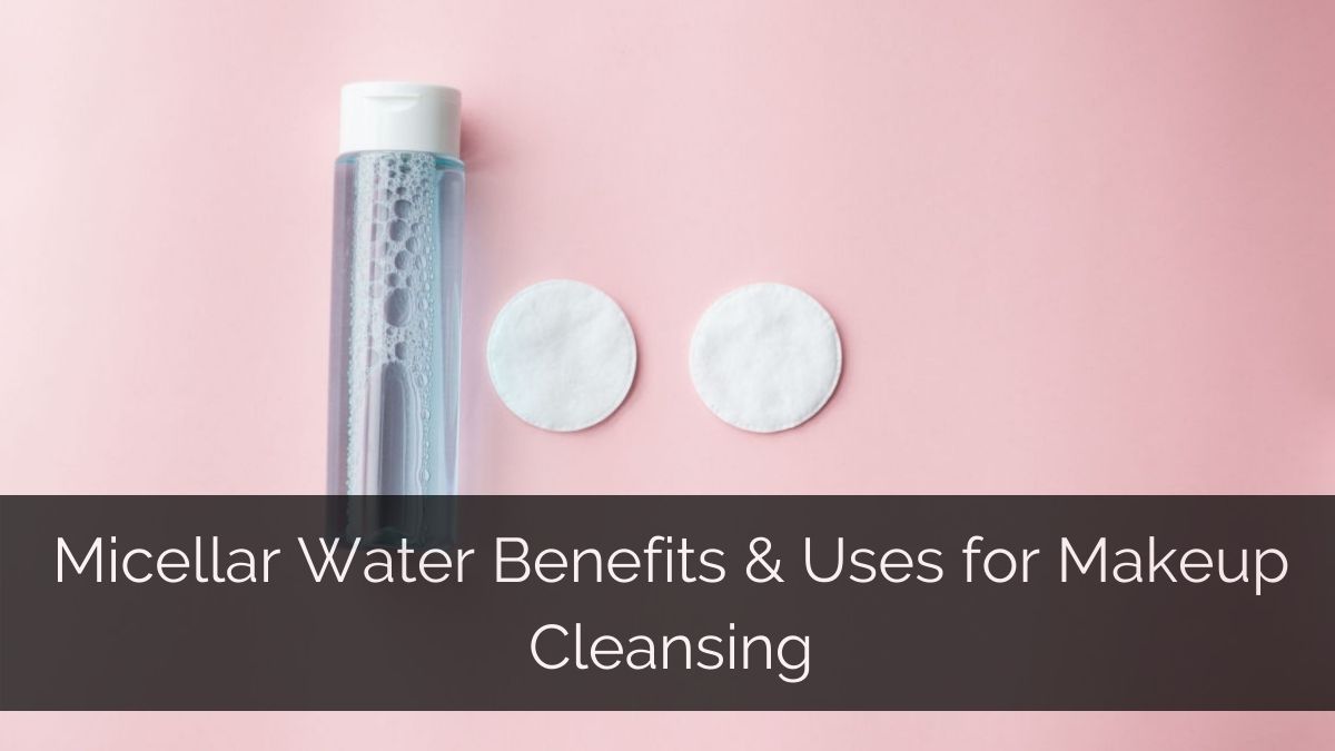Micellar Water Benefits & Uses for Makeup Cleansing